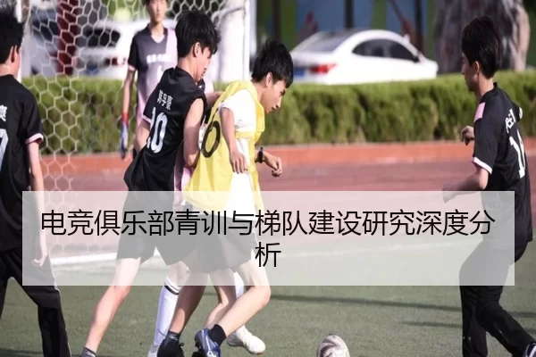 电竞俱乐部青训与梯队建设研究深度分析