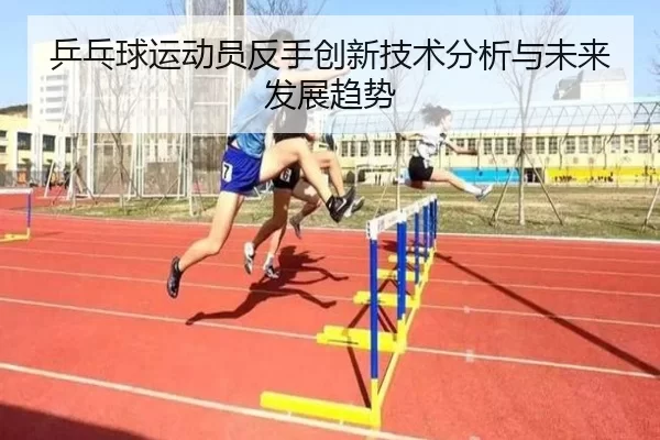 乒乓球运动员反手创新技术分析与未来发展趋势