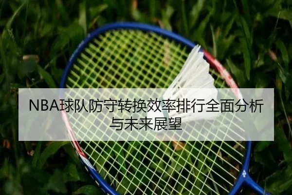 NBA球队防守转换效率排行全面分析与未来展望