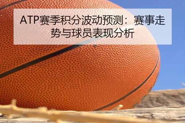 ATP赛季积分波动预测：赛事走势与球员表现分析